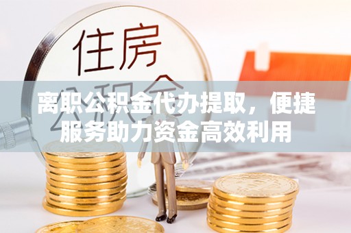 临邑离职公积金代办提取，便捷服务助力资金高效利用