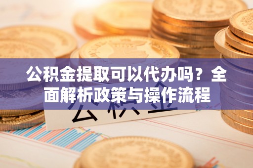 临邑公积金提取可以代办吗？全面解析政策与操作流程