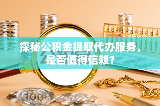 临邑探秘公积金提取代办服务，是否值得信赖？