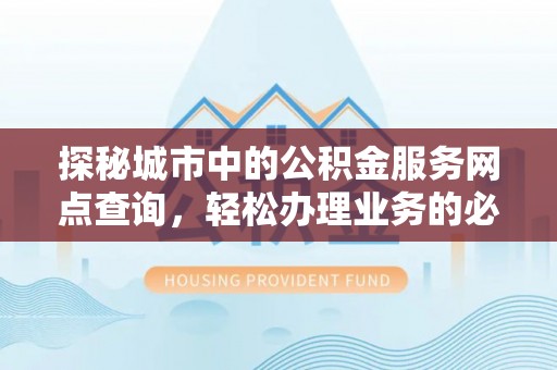 临邑探秘城市中的公积金服务网点查询，轻松办理业务的必备指南