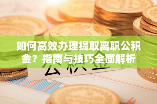 临邑如何高效办理提取离职公积金？指南与技巧全面解析