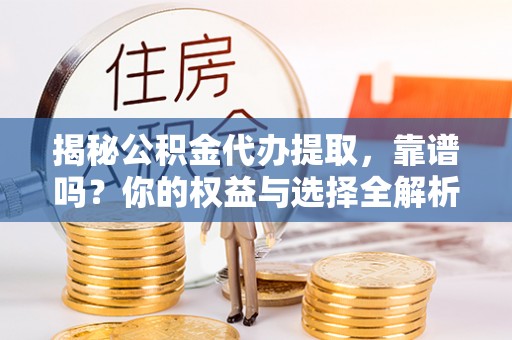 临邑揭秘公积金代办提取，靠谱吗？你的权益与选择全解析
