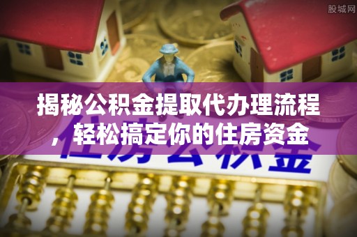 临邑揭秘公积金提取代办理流程，轻松搞定你的住房资金