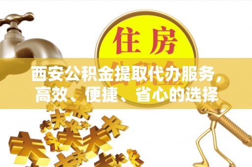 临邑西安公积金提取代办服务，高效、便捷、省心的选择