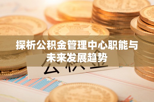临邑探析公积金管理中心职能与未来发展趋势