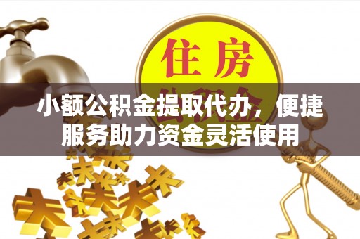 临邑小额公积金提取代办，便捷服务助力资金灵活使用
