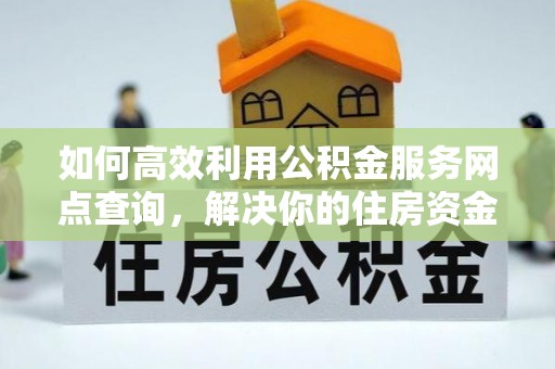 临邑如何高效利用公积金服务网点查询，解决你的住房资金难题