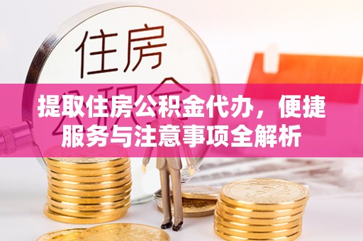 临邑提取住房公积金代办，便捷服务与注意事项全解析