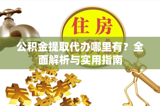 临邑公积金提取代办哪里有？全面解析与实用指南