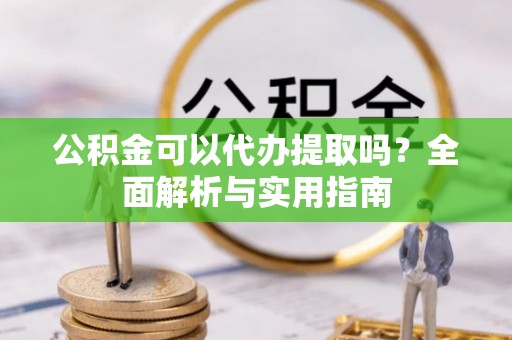 临邑公积金可以代办提取吗？全面解析与实用指南