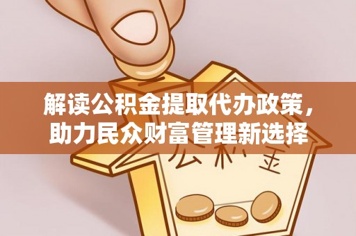 临邑解读公积金提取代办政策，助力民众财富管理新选择