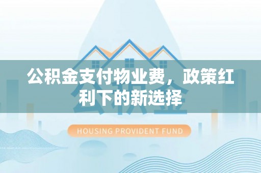 临邑公积金支付物业费，政策红利下的新选择