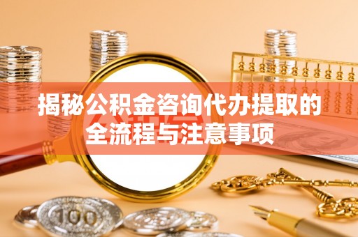 临邑揭秘公积金咨询代办提取的全流程与注意事项