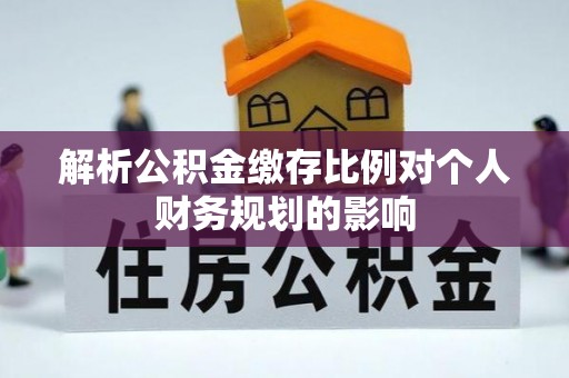 临邑解析公积金缴存比例对个人财务规划的影响