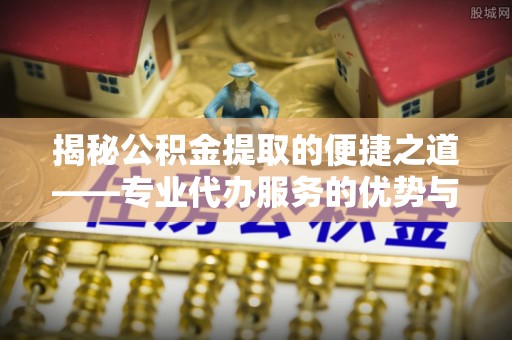临邑揭秘公积金提取的便捷之道——专业代办服务的优势与选择