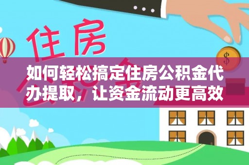 临邑如何轻松搞定住房公积金代办提取，让资金流动更高效