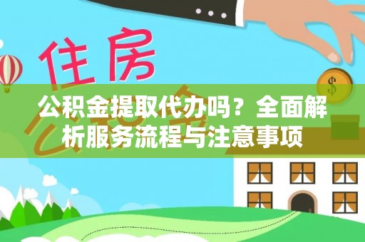 临邑公积金提取代办吗？全面解析服务流程与注意事项