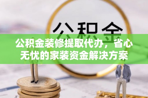 临邑公积金装修提取代办，省心无忧的家装资金解决方案