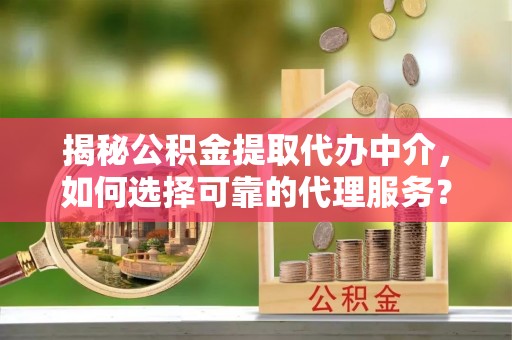 临邑揭秘公积金提取代办中介，如何选择可靠的代理服务？