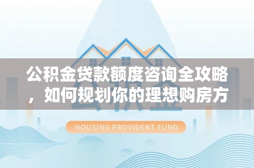 临邑公积金贷款额度咨询全攻略，如何规划你的理想购房方案