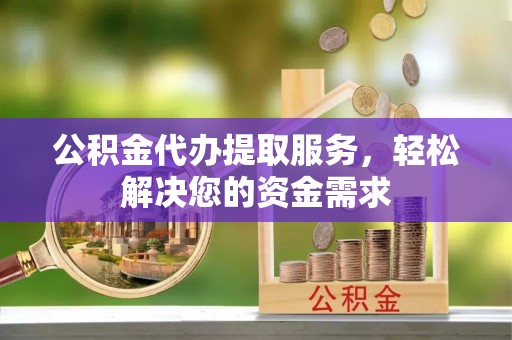 临邑公积金代办提取服务，轻松解决您的资金需求