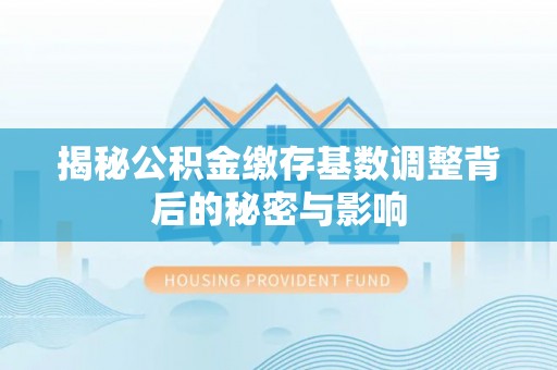 临邑揭秘公积金缴存基数调整背后的秘密与影响