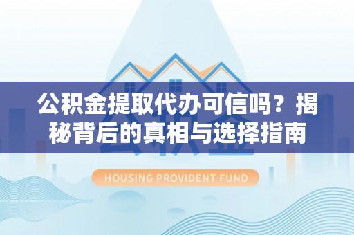 临邑公积金提取代办可信吗？揭秘背后的真相与选择指南