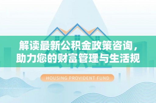 临邑解读最新公积金政策咨询，助力您的财富管理与生活规划