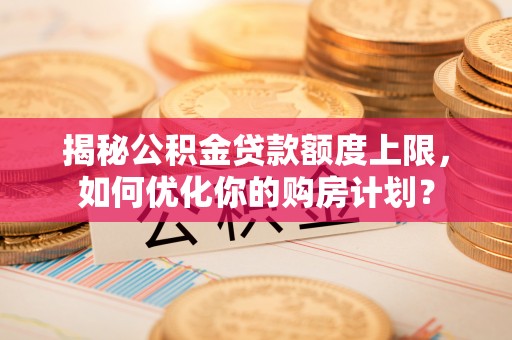 临邑揭秘公积金贷款额度上限，如何优化你的购房计划？