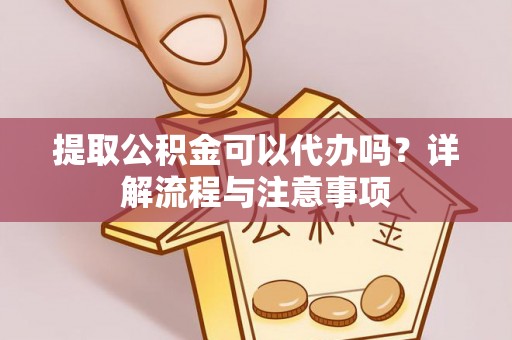 临邑提取公积金可以代办吗？详解流程与注意事项