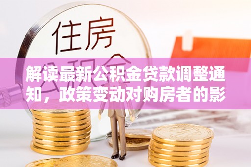 临邑解读最新公积金贷款调整通知，政策变动对购房者的影响