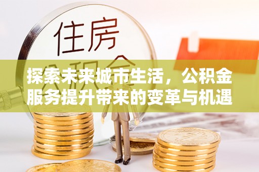 临邑探索未来城市生活，公积金服务提升带来的变革与机遇