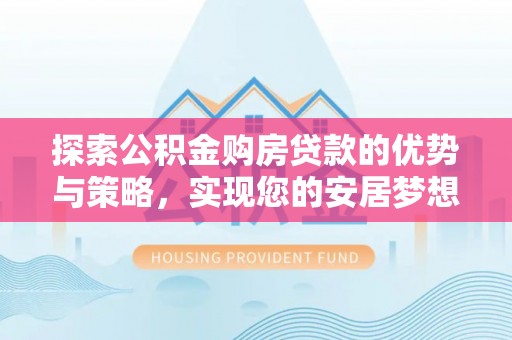 临邑探索公积金购房贷款的优势与策略，实现您的安居梦想
