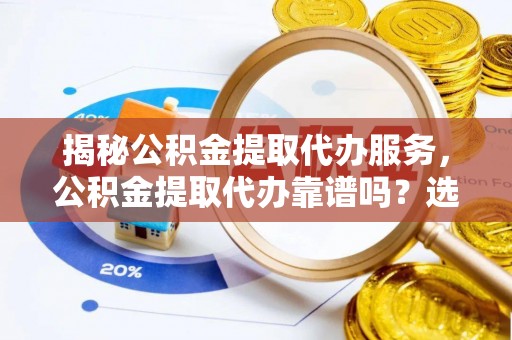 临邑揭秘公积金提取代办服务，公积金提取代办靠谱吗？选择需谨慎