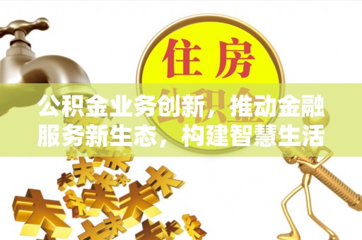 临邑公积金业务创新，推动金融服务新生态，构建智慧生活新未来