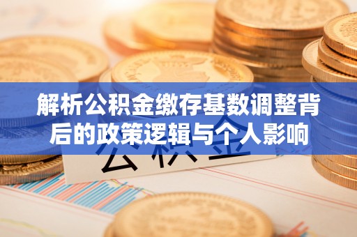 临邑解析公积金缴存基数调整背后的政策逻辑与个人影响