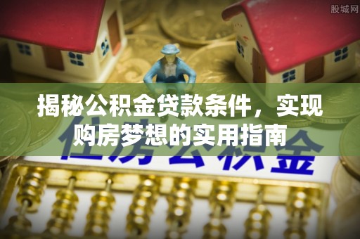 临邑揭秘公积金贷款条件，实现购房梦想的实用指南