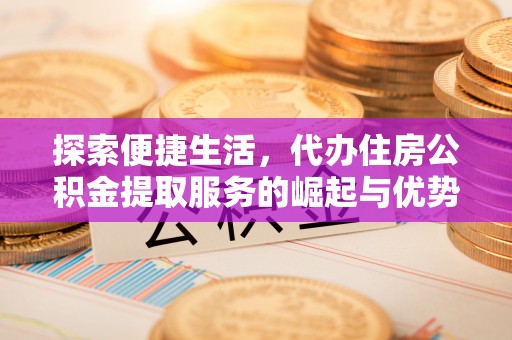 临邑探索便捷生活，代办住房公积金提取服务的崛起与优势