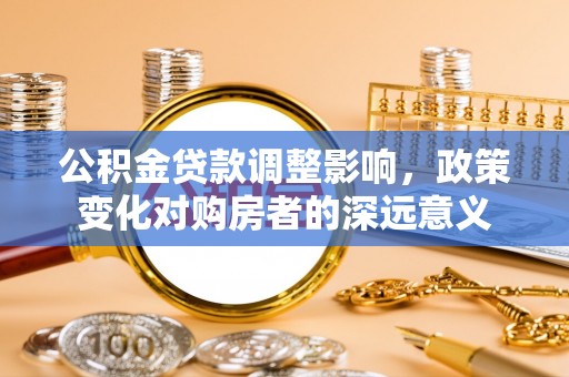 临邑公积金贷款调整影响，政策变化对购房者的深远意义