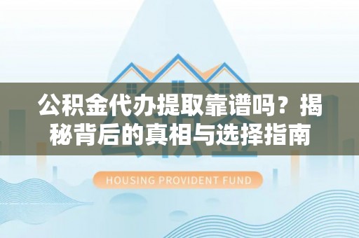 临邑公积金代办提取靠谱吗？揭秘背后的真相与选择指南