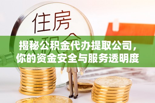 临邑揭秘公积金代办提取公司，你的资金安全与服务透明度指南