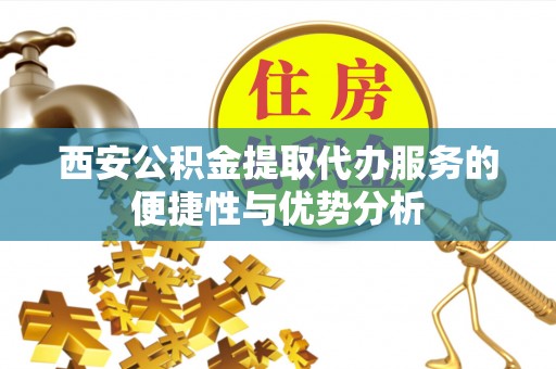 临邑西安公积金提取代办服务的便捷性与优势分析