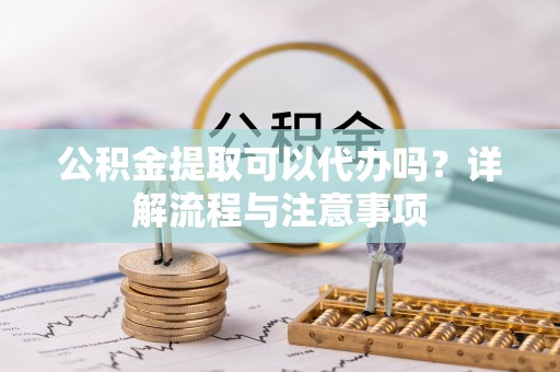 临邑公积金提取可以代办吗？详解流程与注意事项