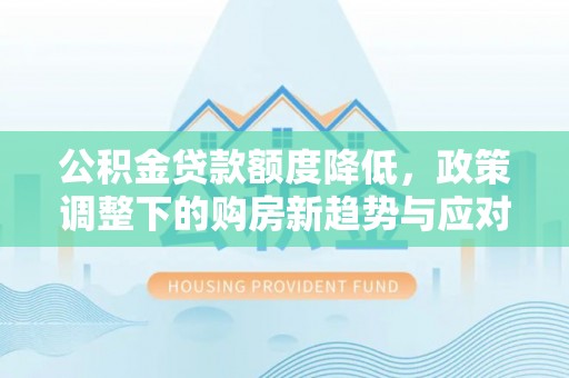 临邑公积金贷款额度降低，政策调整下的购房新趋势与应对策略