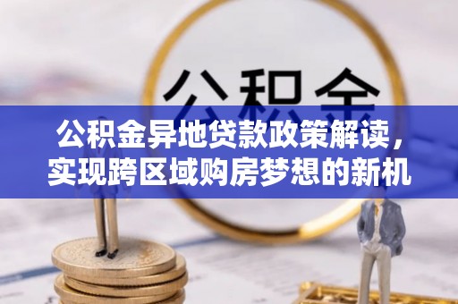 临邑公积金异地贷款政策解读，实现跨区域购房梦想的新机遇