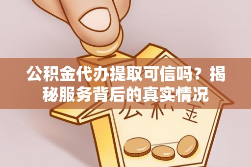 临邑公积金代办提取可信吗？揭秘服务背后的真实情况