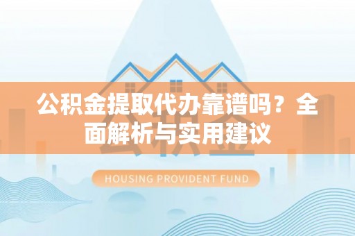 临邑公积金提取代办靠谱吗？全面解析与实用建议