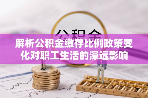 临邑解析公积金缴存比例政策变化对职工生活的深远影响