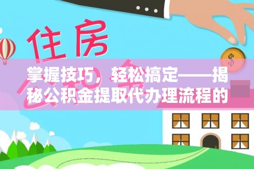 临邑掌握技巧，轻松搞定——揭秘公积金提取代办理流程的关键步骤