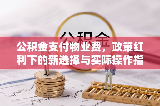 临邑公积金支付物业费，政策红利下的新选择与实际操作指南